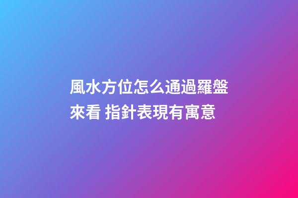風水方位怎么通過羅盤來看 指針表現有寓意